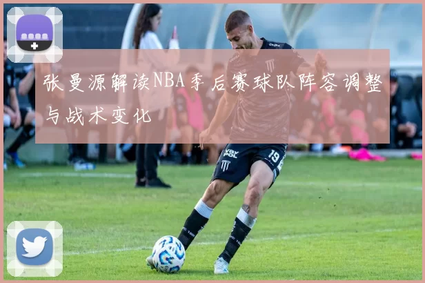 张曼源解读NBA季后赛球队阵容调整与战术变化