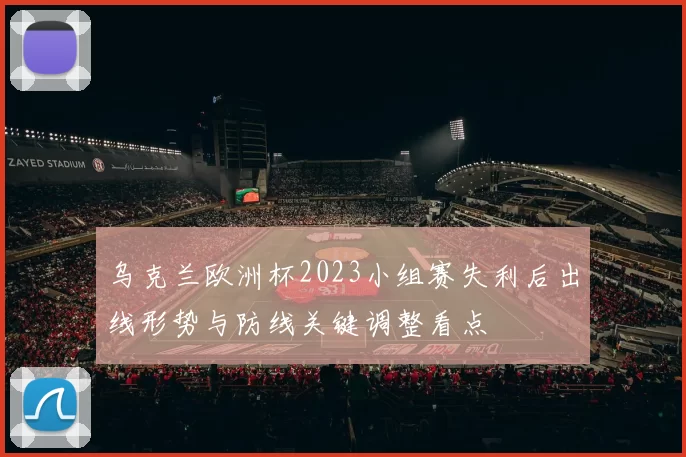 乌克兰欧洲杯2023小组赛失利后出线形势与防线关键调整看点
