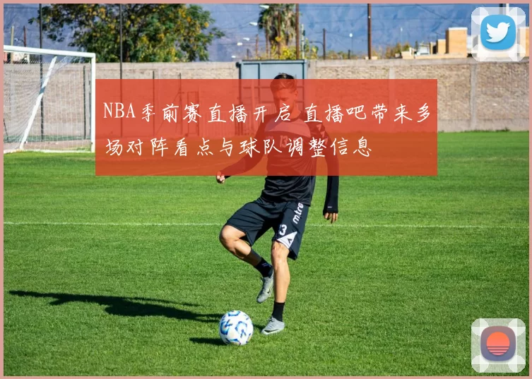NBA季前赛直播开启 直播吧带来多场对阵看点与球队调整信息