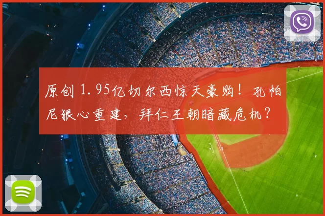 原创 1.95亿切尔西惊天豪购！孔帕尼狠心重建，拜仁王朝暗藏危机？