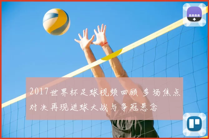 2017世界杯足球视频回顾 多场焦点对决再现进球大战与争冠悬念