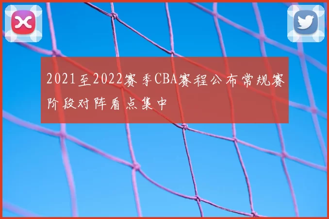 2021至2022赛季CBA赛程公布常规赛阶段对阵看点集中