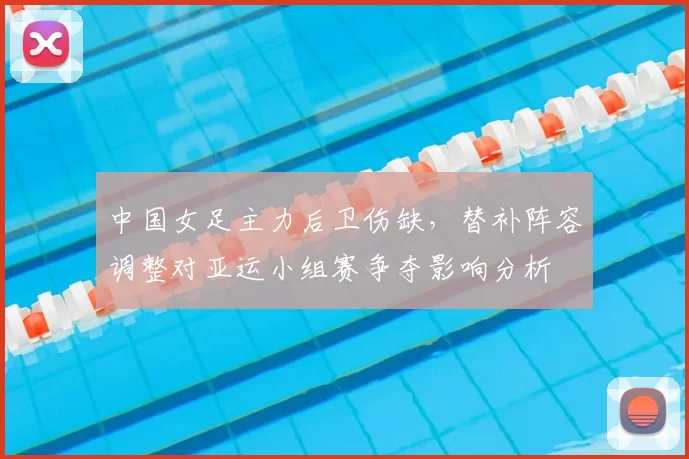 中国女足主力后卫伤缺，替补阵容调整对亚运小组赛争夺影响分析