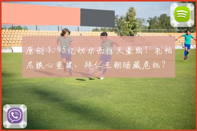 原创 1.95亿切尔西惊天豪购！孔帕尼狠心重建，拜仁王朝暗藏危机？