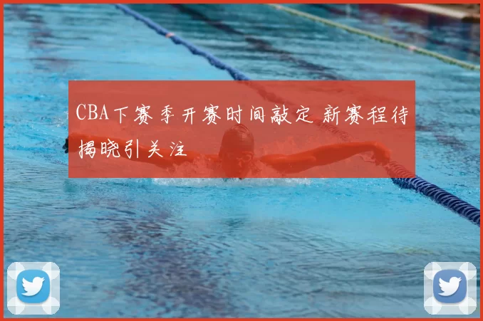 CBA下赛季开赛时间敲定 新赛程待揭晓引关注