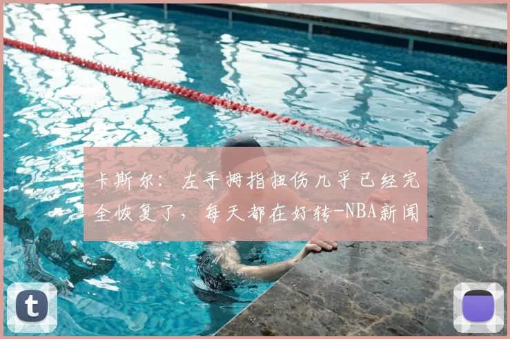 卡斯尔：左手拇指扭伤几乎已经完全恢复了，每天都在好转-NBA新闻