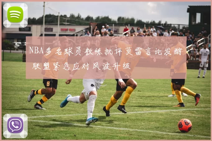 NBA多名球员教练批评莫雷言论发酵 联盟紧急应对风波升级