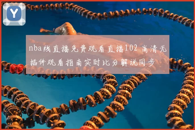 nba线直播免费观看直播102 高清无插件观看指南实时比分解说同步