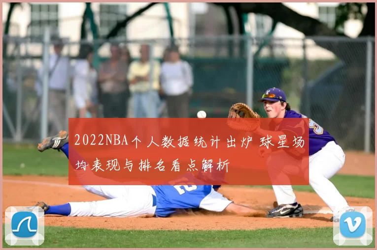 2022NBA个人数据统计出炉 球星场均表现与排名看点解析