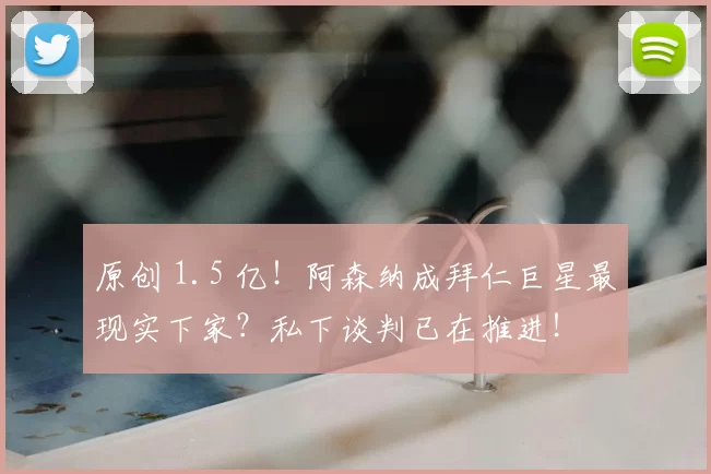 原创 1.5 亿！阿森纳成拜仁巨星最现实下家？私下谈判已在推进！