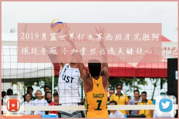 2019男篮世界杯决赛西班牙完胜阿根廷夺冠 小加索尔当选关键核心