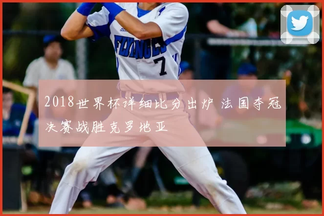 2018世界杯详细比分出炉 法国夺冠决赛战胜克罗地亚