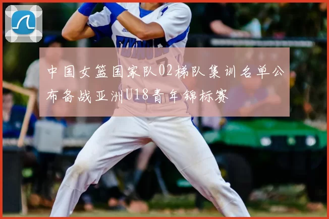 中国女篮国家队02梯队集训名单公布备战亚洲U18青年锦标赛