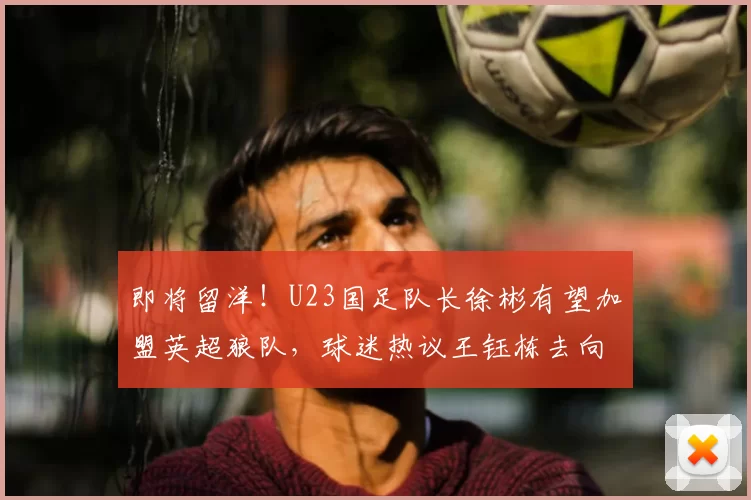 即将留洋!U23国足队长徐彬有望加盟英超狼队,球迷热议王钰栋去向_赛季_球员_后腰