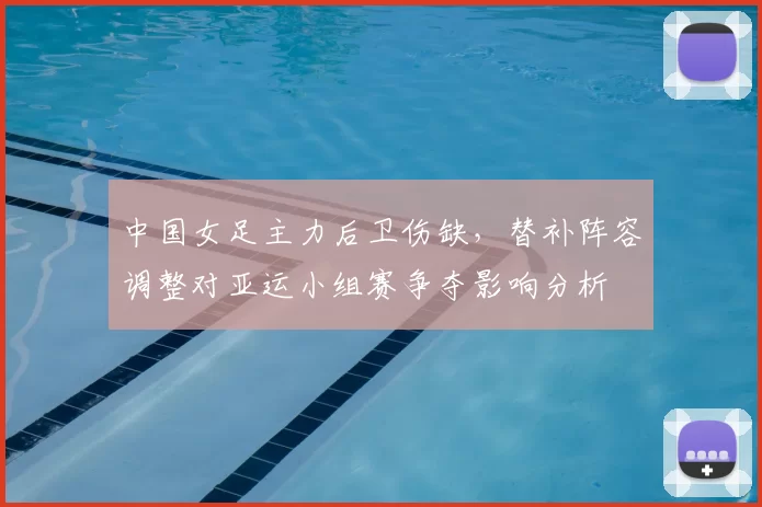 中国女足主力后卫伤缺，替补阵容调整对亚运小组赛争夺影响分析