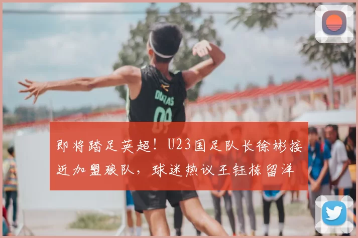 即将踏足英超!U23国足队长徐彬接近加盟狼队,球迷热议王钰栋留洋困境_中国球员_后腰_赛季
