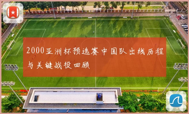 2000亚洲杯预选赛中国队出线历程与关键战役回顾