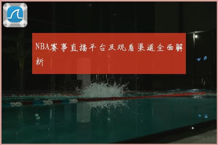 NBA赛事直播平台及观看渠道全面解析