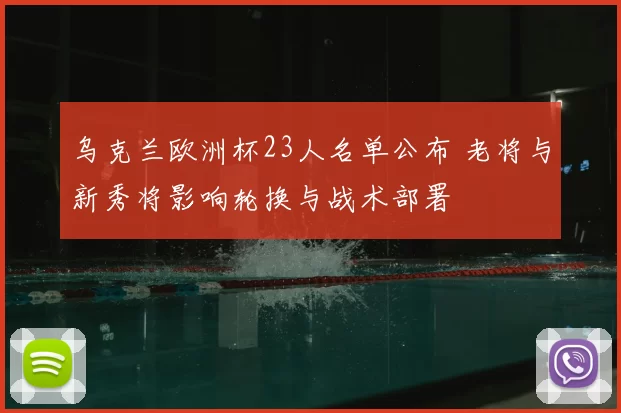 乌克兰欧洲杯23人名单公布 老将与新秀将影响轮换与战术部署