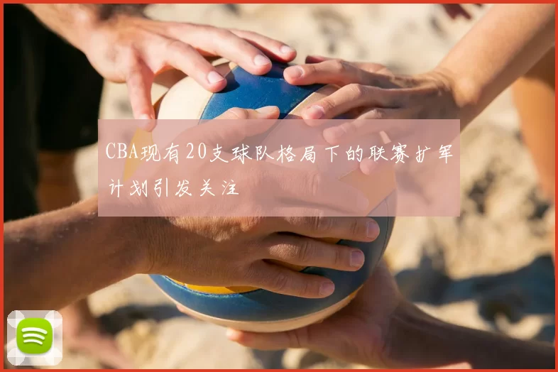 CBA现有20支球队格局下的联赛扩军计划引发关注
