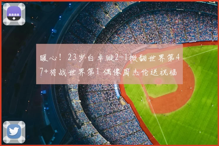 暖心!23岁白卓璇2-1掀翻世界第47+将战世界第1 偶像周杰伦送祝福