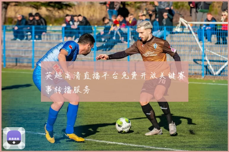 英超高清直播平台免费开放关键赛事转播服务