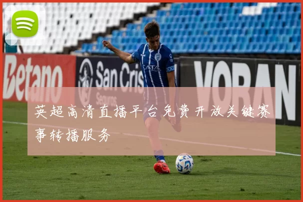 英超高清直播平台免费开放关键赛事转播服务