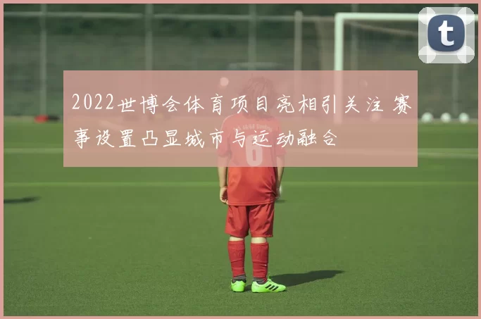 2022世博会体育项目亮相引关注 赛事设置凸显城市与运动融合