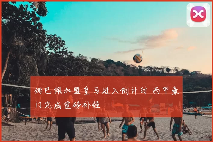 姆巴佩加盟皇马进入倒计时 西甲豪门完成重磅补强