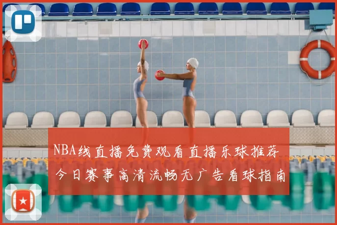 NBA线直播免费观看直播乐球推荐 今日赛事高清流畅无广告看球指南