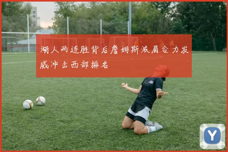 湖人两连胜背后詹姆斯浓眉合力发威冲击西部排名
