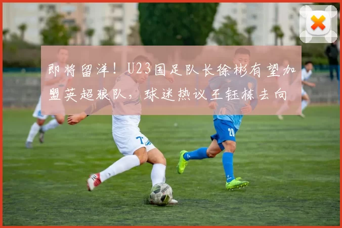 即将留洋！U23国足队长徐彬有望加盟英超狼队，球迷热议王钰栋去向_赛季_球员_后腰