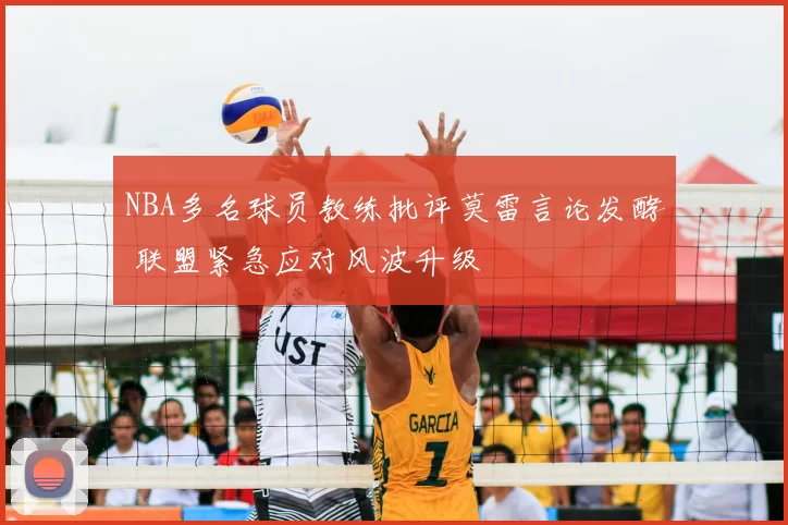 NBA多名球员教练批评莫雷言论发酵 联盟紧急应对风波升级