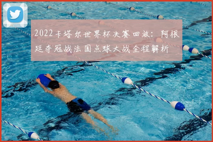 2022卡塔尔世界杯决赛回放:阿根廷夺冠战法国点球大战全程解析