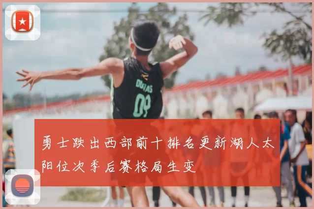 勇士跌出西部前十排名更新湖人太阳位次季后赛格局生变