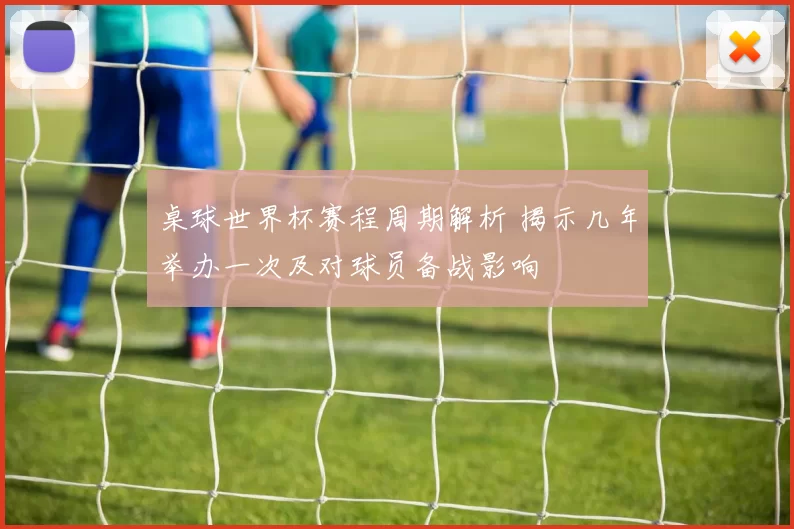 桌球世界杯赛程周期解析 揭示几年举办一次及对球员备战影响