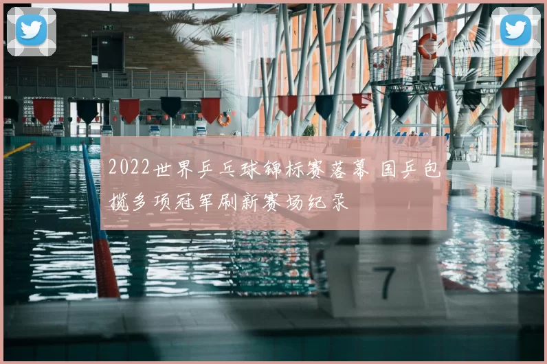 2022世界乒乓球锦标赛落幕 国乒包揽多项冠军刷新赛场纪录