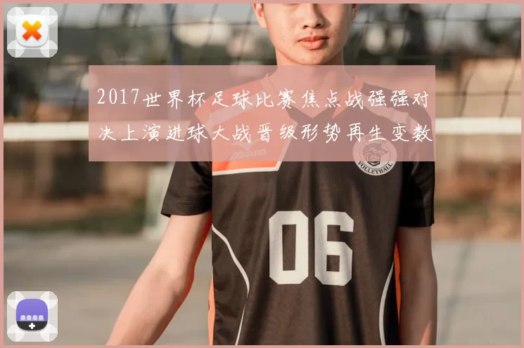 2017世界杯足球比赛焦点战强强对决上演进球大战晋级形势再生变数