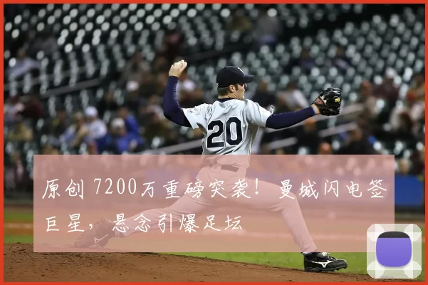 原创 7200万重磅突袭！曼城闪电签巨星，悬念引爆足坛