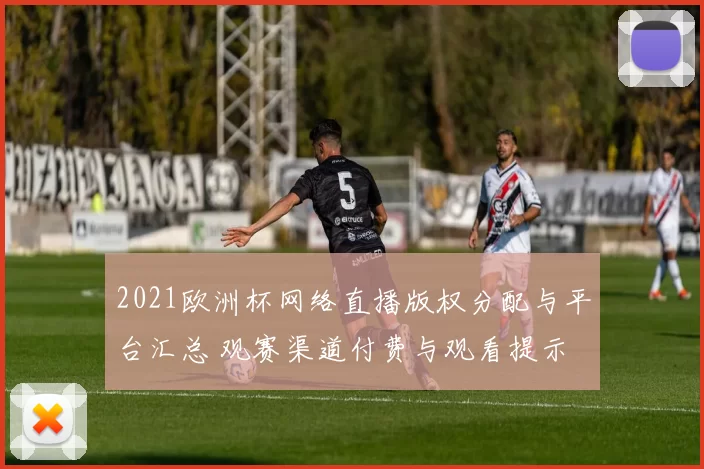 2021欧洲杯网络直播版权分配与平台汇总 观赛渠道付费与观看提示