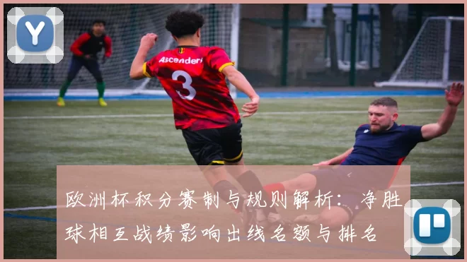 欧洲杯积分赛制与规则解析：净胜球相互战绩影响出线名额与排名