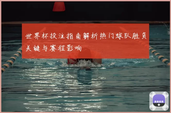 世界杯投注指南解析热门球队胜负关键与赛程影响