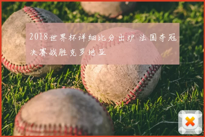 2018世界杯详细比分出炉 法国夺冠决赛战胜克罗地亚