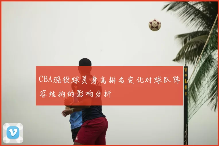 CBA现役球员身高排名变化对球队阵容结构的影响分析