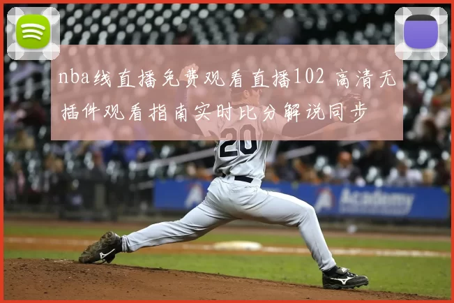 nba线直播免费观看直播102 高清无插件观看指南实时比分解说同步
