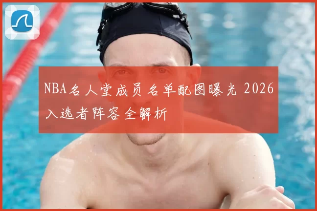 NBA名人堂成员名单配图曝光 2026入选者阵容全解析
