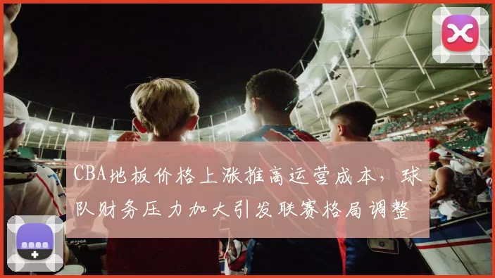 CBA地板价格上涨推高运营成本，球队财务压力加大引发联赛格局调整