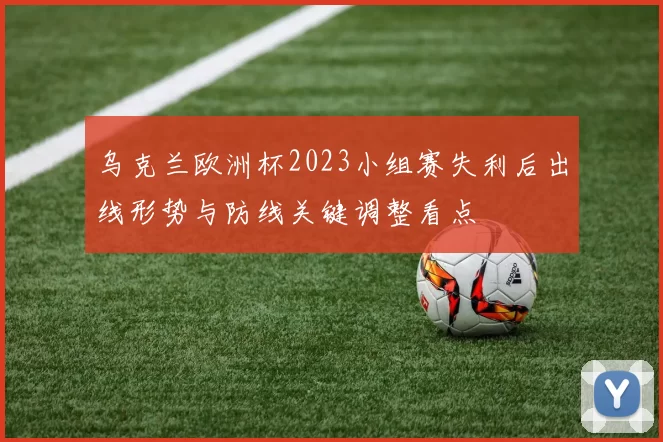 乌克兰欧洲杯2023小组赛失利后出线形势与防线关键调整看点