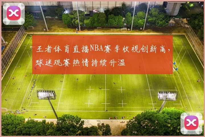王者体育直播NBA赛季收视创新高，球迷观赛热情持续升温