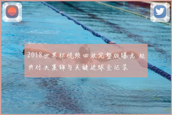 2018世界杯视频回放完整版曝光 经典对决集锦与关键进球全记录